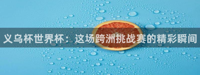 世界杯官网入口：义乌杯世界杯：这场跨洲挑战赛的精彩瞬间