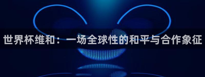 亚洲杯足球：世界杯维和：一场全球性的和平与合作象征