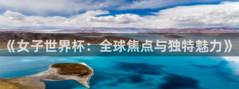 世界杯亚洲区预选赛赛程表：《女子世界杯：全球焦点与独特魅力》