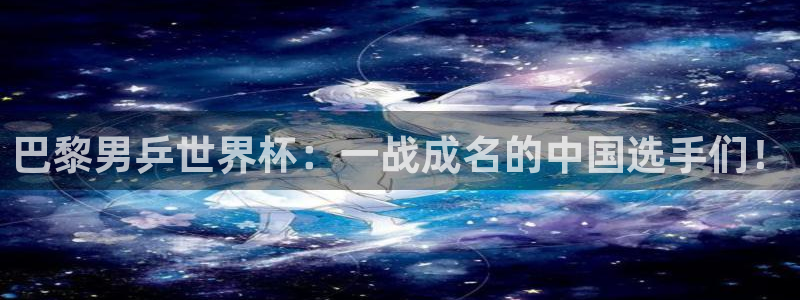 欧洲区世界杯预选赛：巴黎男乒世界杯：一战成名的中国选手们！